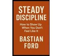 Steady Discipline: How to Show Up When You Don’t Feel Like It: 21 Shifts to Strengthen Focus, Follow-Through & Inner Drive, One Thought at a Time