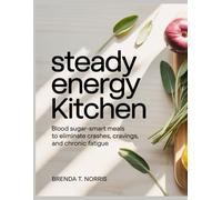 STEADY ENERGY KITCHEN COOKBOOK: Blood sugar-smart meals to eliminate crashes, cravings, and chronic fatigue