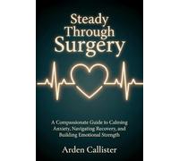 Steady Through Surgery: A Compassionate Guide to Calming Anxiety, Navigating Recovery, and Building Emotional Strength