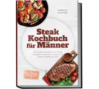 Steak Kochbuch für Männer: Die besten Rezepte für perfekte Gargrade, maximalen Genuss und starke Auftritte am Grill - inkl. Cuts von Tomahawk bis Picanha, Dips, Rubs, Beilagen uvm.
