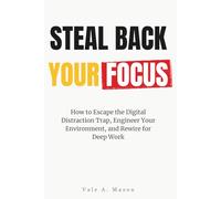 STEAL BACK YOUR FOCUS: How to Escape the Digital Distraction Trap, Engineer Your Environment, and Rewire for Deep Work