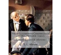 Steam Locomotive Construction and Maintenance (1921). By: E. L. Ahrons: Ernest Leopold Ahrons (12 February 1866 - 30 March 1926) was a British engineer and author.