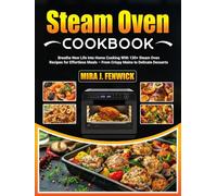 Steam Oven Cookbook: Breathe New Life Into Home Cooking With 130+ Steam Oven Recipes for Effortless Meals - From Crispy Mains to Delicate Desserts
