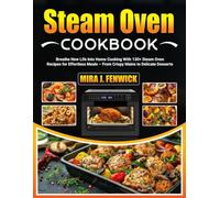 Steam Oven Cookbook: Breathe New Life Into Home Cooking With 130+ Steam Oven Recipes for Effortless Meals - From Crispy Mains to Delicate Desserts