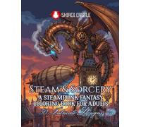Steam & Sorcery A Steampunk Fantasy Coloring Book For Adults 50 Intricate Designs | Advanced Coloring Pages Featuring Airships, Mechanical Beasts | For Teens | Stress Relief and Mindfulness