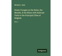 Steam Voyages on the Seine, the Moselle, & the Rhine with Railroad Visits to the Principal Cities of Belgium: Vol. 1