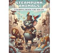 Steampunk Animals - Coloring Book for Adults: 50 artistic, unique animals with gears, monocles, and top hats full of mechanical fantasy | Relaxation and stress relief