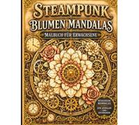 Steampunk Blumen Mandalas - Malbuch für Erwachsene: 60 faszinierende Mandalas aus Blumen, Zahnrädern und ornamentalen Steampunk-Elementen - für ... meditative Auszeiten (Steampunk Malbücher)