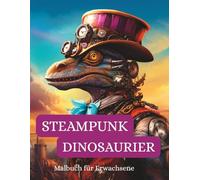 Steampunk Dinosaurier - Malbuch für Erwachsene: 50 fantastische Dinosaurier im Steampunk-Stil - detailreiche Ausmalmotive für Jugendliche & Erwachsene zum Entspannen und Abschalten