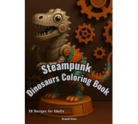 Steampunk Dinosaurs: 50 Motifs for Adults - A Journey into a Retro-Futuristic Prehistoric World of Gears and Giants