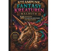 STEAMPUNK FANTASY KREATUREN MALBUCH: 50 fantastische mechanische Wesen zum Ausmalen für Erwachsene (Steampunk Malbücher)