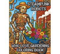 Steampunk Robots Who Love Gardening Coloring Book: for Tweens, Teens & Adults Who Enjoy Clockwork Steambots, Flowers & Bugs