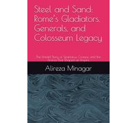 Steel and Sand: Rome’s Gladiators, Generals, and Colosseum Legacy: The Untold Story of Spartacus, Crassus, and the Arena That Shaped an Empire