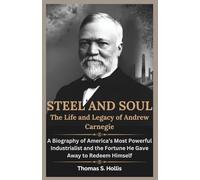 Steel and Soul: The Life and Legacy of Andrew Carnegie: A Biography of America’s Most Powerful Industrialist and the Fortune He Gave Away to Redeem Himself