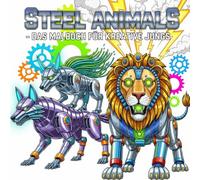 Steel Animals - Das Malbuch für kreative Jungs!: Perfekt für alle, die Maschinen, Roboter und fantastische Tiere lieben!