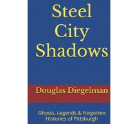 Steel City Shadows: Ghosts, Legends & Forgotten Histories of Pittsburgh