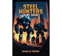 STEEL HUNTERS GAME GUIDE: Complete Strategies, Tips, and Tactics to Master Every Battle, Unlock Hidden Secrets, and Dominate Multiplayer