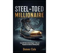 Steel-Toed Millionaire: From Shift Work to Seven Figures-A No-Luck Playbook for America’s Working Class