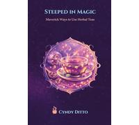 Steeped in Magic - Maverick Ways to Use Herbal Teas: Fun, Creative Rituals and Everyday Uses for Herbal Teas (The Everyday Mystics Toolbox: The Maverick's Nest)