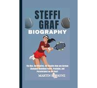 STEFFI GRAF BIOGRAPHY: The Rise, the Rivalries, the Resolve-How one German Champion Redefined Power, Precision, and Perseverance on the Court