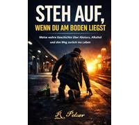 STEH AUF, WENN DU AM BODEN LIEGST: Meine wahre Geschichte über Absturz, Alkohol und den Weg zurück ins Leben