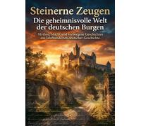 Steinerne Zeugen: Die geheimnisvolle Welt der deutschen Burgen: Mythen, Macht und verborgene Geschichten aus Jahrhunderten deutscher Geschichte.