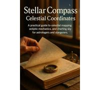 Stellar Compass: Celestial Coordinates: A practical guide to celestial mapping, ecliptic mechanics, and charting the sky for astrologers and stargazers