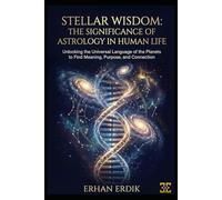 STELLAR WISDOM:THE SIGNIFICANCE OF ASTROLOGY IN HUMAN LIFE: Unlocking the Universal Language of the Planets to Find Meaning, Purpose, and Connection