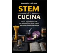 STEM IN CUCINA: Attività, esperimenti e sfide con materiali della cucina italiana per docenti, educatori e famiglie