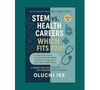 STEM vs. Health Careers: Which Fits You?: A Practical Guide to Choosing Between Science, Technology, and Healthcare Paths: 4 (Healthcare Decisions ... Guide for Life-Changing Career Choices)
