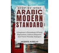 STEP-BY-STEP ARABIC MODERN STANDARD: A Beginner’s Phrasebook Of Daily Expressions, Cultural Etiquette, And Travel-Friendly Dialogues