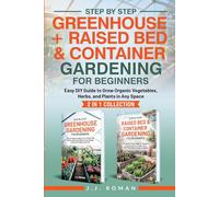 STEP BY STEP GREENHOUSE + RAISED BED & CONTAINER GARDENING FOR BEGINNERS: 2 IN 1 COLLECTION: Easy DIY Guide to Grow Organic Vegetables, Herbs, and Plants in Any Space