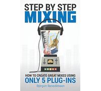 Step By Step Mixing: How to Create Great Mixes Using Only 5 Plug-ins