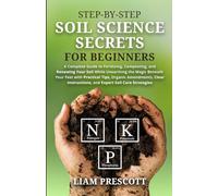 STEP-BY-STEP SOIL SCIENCE SECRETS FOR BEGINNERS: A COMPLETE GUIDE TO FERTILIZING, COMPOSTING, AND RENEWING YOUR SOIL WHILE UNEARTHING THE MAGIC ... INSTRUCTIONS, AND EXPERT SOIL CARE STRATEGIES