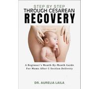 STEP BY STEP THROUGH CESAREAN RECOVERY: A Beginner’s Month-By-Month Guide For Moms After C-Section Delivery