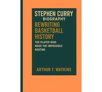 STEPHEN CURRY BIOGRAPHY: REWRITING BASKETBALL HISTORY - THE PLAYER WHO MADE THE IMPOSSIBLE ROUTINE