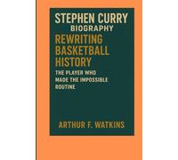 STEPHEN CURRY BIOGRAPHY: REWRITING BASKETBALL HISTORY - THE PLAYER WHO MADE THE IMPOSSIBLE ROUTINE