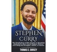 STEPHEN CURRY BIOGRAPHY: The Untold Story of His Journey to Becoming Basketball’s Most Feared Weapon Without Ever Being the Strongest, Tallest, or Fastest