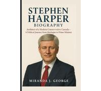 Stephen Harper Biography: Architect of a Modern Conservative Canada - A Political Journey from Ideologue to Prime Minister