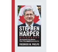STEPHEN HARPER BIOGRAPHY: The Economist Prime Minister - Power, Policy, and Canada’s Conservative Era