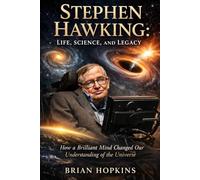 Stephen Hawking: Life, Science, and Legacy: How a Brilliant Mind Changed Our Understanding of the Universe
