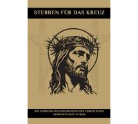 STERBEN FÜR DAS KREUZ: Die unerzählten Geschichten der christlichen Hinrichtungen in Rom