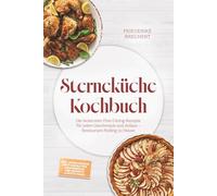 Sterneküche Kochbuch: High Class Food! Die leckersten Fine-Dining-Rezepte für jeden Geschmack - Restaurant-Feeling - inkl. Amuse-Bouche, Brot und Butter, Komponenten, Pré-Desserts & Petits Fours