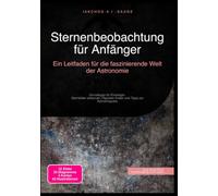 Sternenbeobachtung für Anfänger: Ein Leitfaden für die faszinierende Welt der Astronomie: Grundlagen für Einsteiger: Sternbilder erkennen, Planeten finden und Tipps zur Astrofotografie