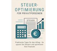 Steuern optimieren für Privatpersonen (Deutschland): Praktische Tipps für den Alltag - So sparen Sie Steuern und optimieren Ihre Finanzen: Strategien, ... und Einkommenssteuer für Private