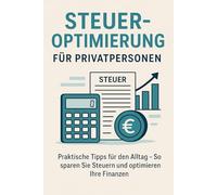 Steuern optimieren für Privatpersonen (Deutschland): Praktische Tipps für den Alltag - So sparen Sie Steuern und optimieren Ihre Finanzen: Strategien, ... und Einkommenssteuer für Private