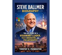 STEVE BALLMER BIOGRAPHY: THE LIFE STORY OF A VISIONARY LEADER, TECH INNOVATOR, AND PHILANTHROPIST