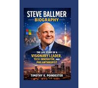 STEVE BALLMER BIOGRAPHY: THE LIFE STORY OF A VISIONARY LEADER, TECH INNOVATOR, AND PHILANTHROPIST