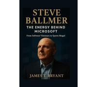 Steve Ballmer: The Energy Behind Microsoft: From Software Visionary to Sports Mogul