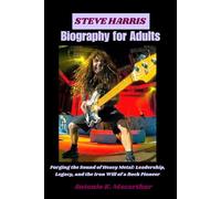 Steve Harris Biography for Adults: Forging the Sound of Heavy Metal: Leadership, Legacy, and the Iron Will of a Rock Pioneer